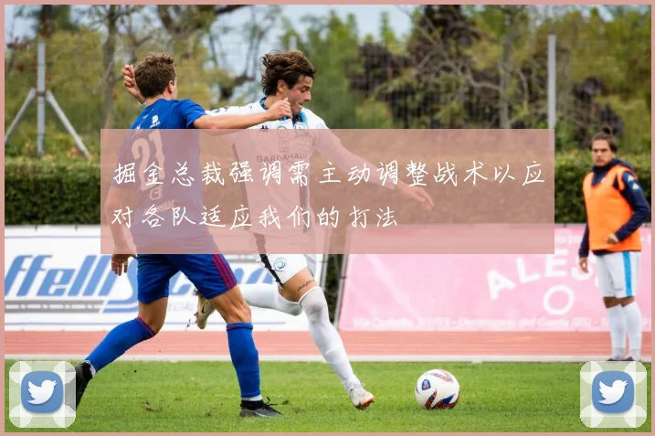 掘金总裁强调需主动调整战术以应对各队适应我们的打法