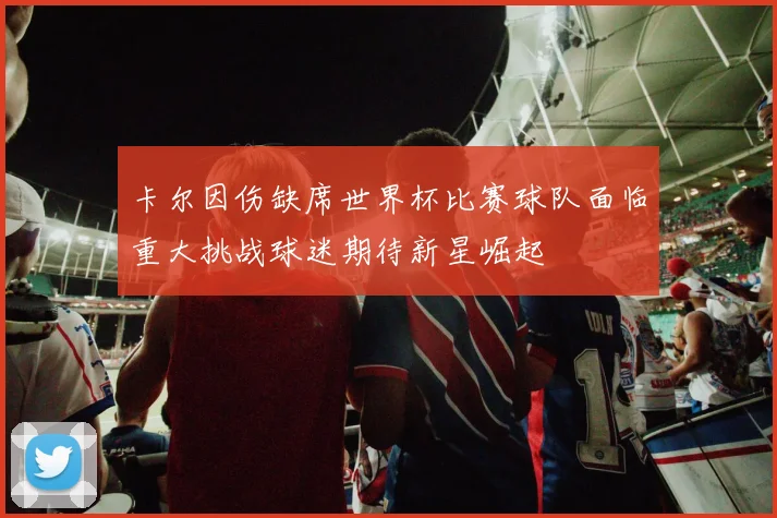 卡尔因伤缺席世界杯比赛球队面临重大挑战球迷期待新星崛起