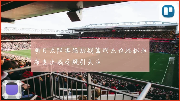 明日太阳客场挑战篮网杰伦格林和布克出战存疑引关注
