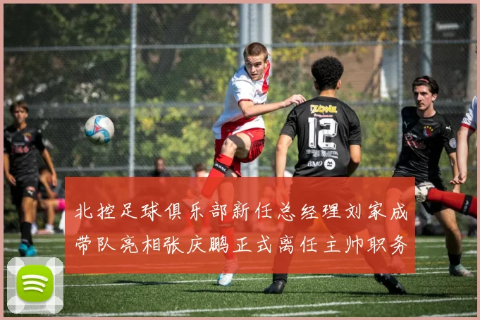 北控足球俱乐部新任总经理刘家成带队亮相张庆鹏正式离任主帅职务