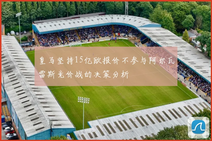 皇马坚持15亿欧报价不参与阿尔瓦雷斯竞价战的决策分析