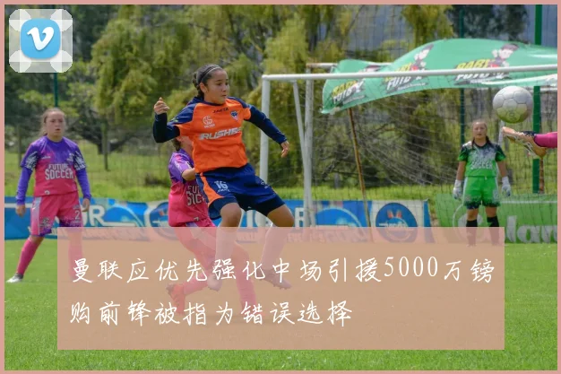 曼联应优先强化中场引援5000万镑购前锋被指为错误选择