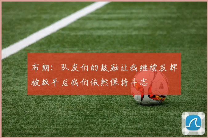 布朗：队友们的鼓励让我继续发挥被扳平后我们依然保持斗志