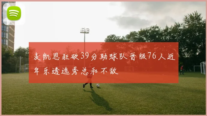 麦凯恩狂砍39分助球队晋级76人近年乐透选秀总和不敌