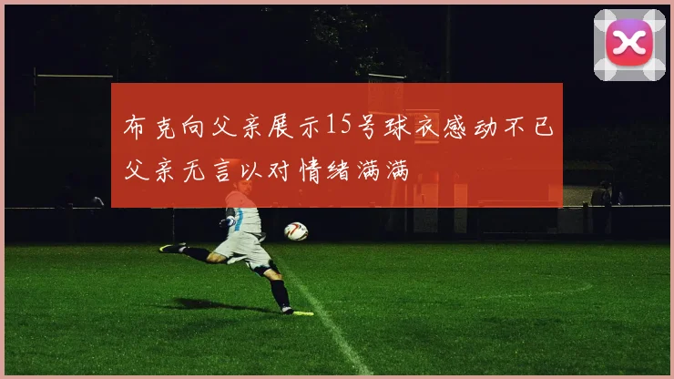 布克向父亲展示15号球衣感动不已父亲无言以对情绪满满