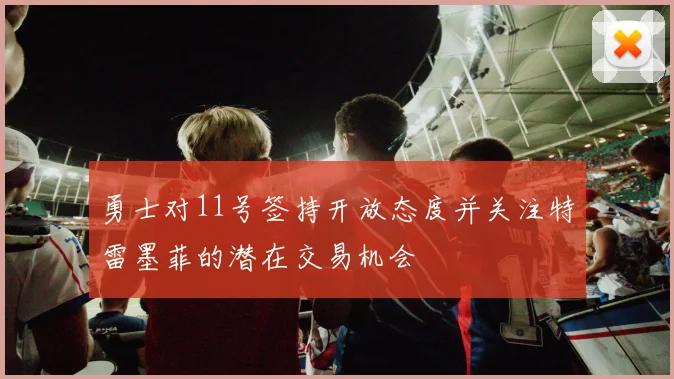 勇士对11号签持开放态度并关注特雷墨菲的潜在交易机会