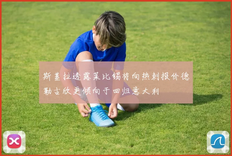 斯基拉透露莱比锡将向热刺报价德勒古欣更倾向于回归意大利