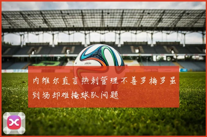 内维尔直言热刺管理不善罗梅罗虽到场却难掩球队问题