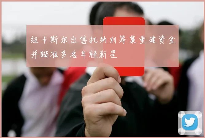 纽卡斯尔出售托纳利筹集重建资金并瞄准多名年轻新星