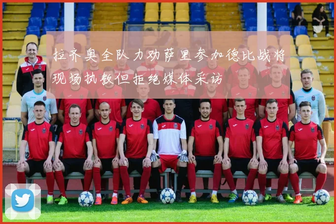 拉齐奥全队力劝萨里参加德比战将现场执教但拒绝媒体采访