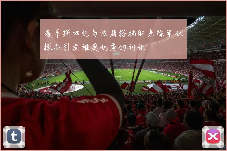 考辛斯回忆与浓眉搭档时光绿军双探花引发谁更优秀的讨论