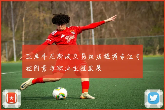 亚库乔尼斯谈交易经历强调专注可控因素与职业生涯发展