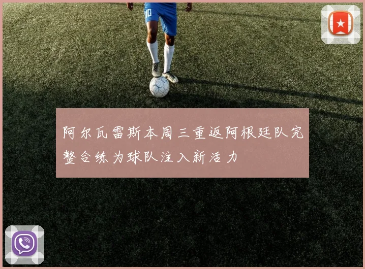阿尔瓦雷斯本周三重返阿根廷队完整合练为球队注入新活力