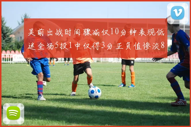 吴前出战时间骤减仅10分钟表现低迷全场5投1中仅得3分正负值惨淡8