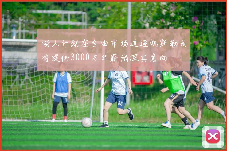 湖人计划在自由市场追逐凯斯勒或将提供3000万年薪试探其意向