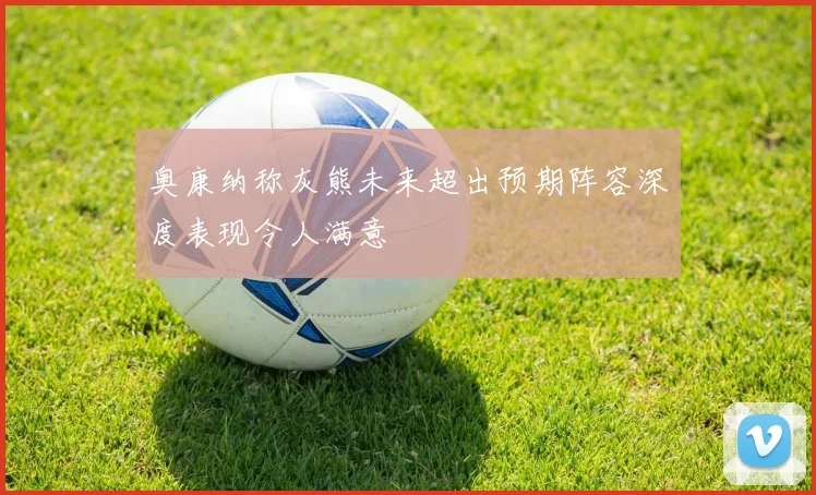 奥康纳称灰熊未来超出预期阵容深度表现令人满意