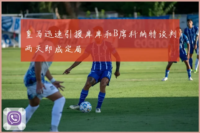 皇马迅速引援库库和B席科纳特谈判两天即成定局
