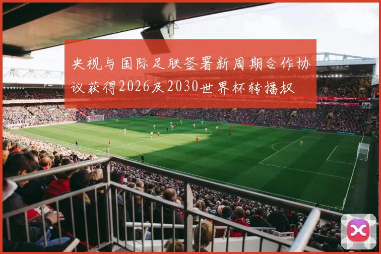 央视与国际足联签署新周期合作协议获得2026及2030世界杯转播权