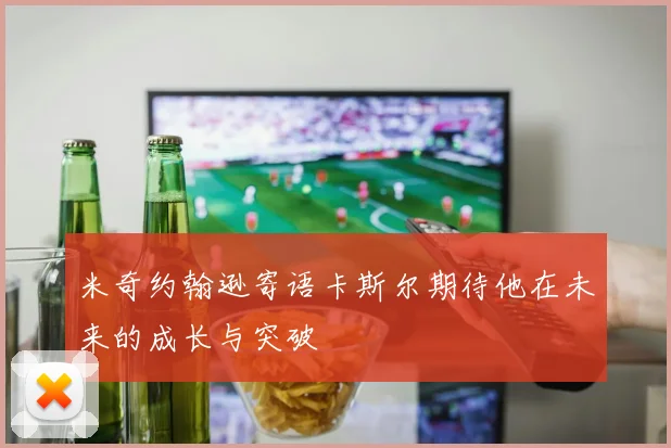 米奇约翰逊寄语卡斯尔期待他在未来的成长与突破