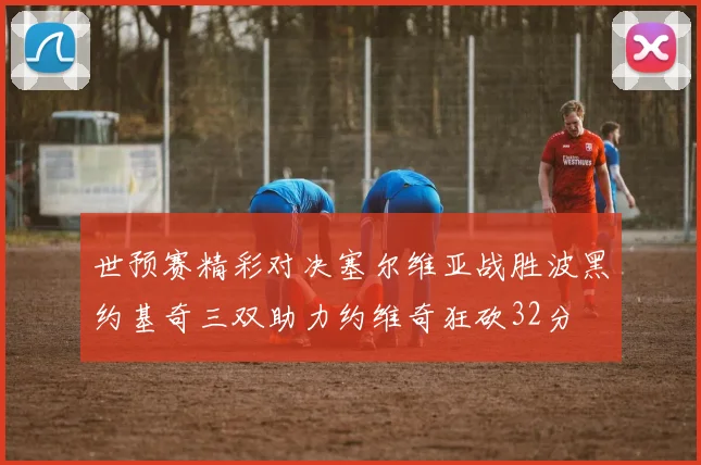 世预赛精彩对决塞尔维亚战胜波黑约基奇三双助力约维奇狂砍32分
