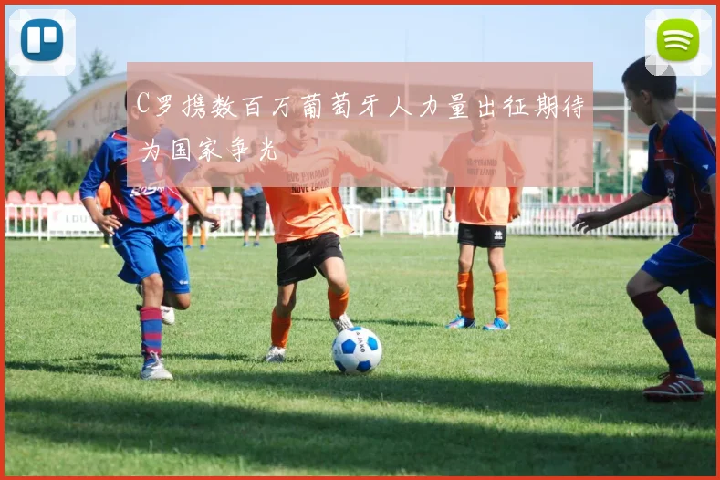 C罗携数百万葡萄牙人力量出征期待为国家争光