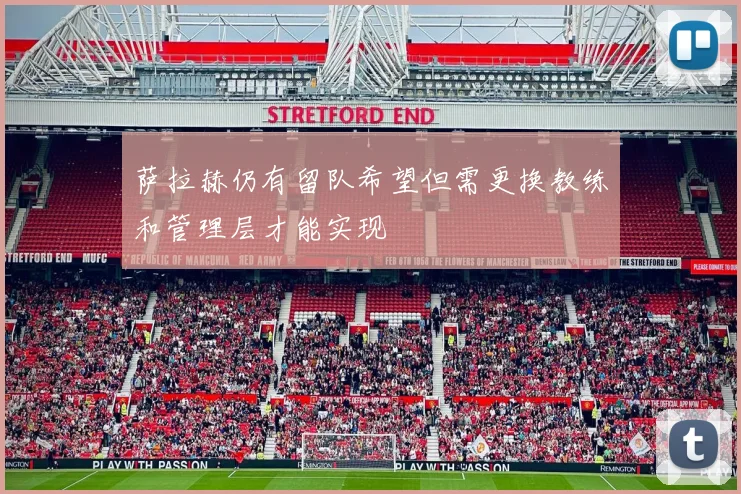 萨拉赫仍有留队希望但需更换教练和管理层才能实现