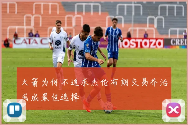 火箭为何不追求杰伦布朗交易乔治或成最佳选择