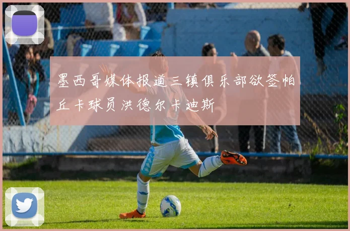 墨西哥媒体报道三镇俱乐部欲签帕丘卡球员洪德尔卡迪斯