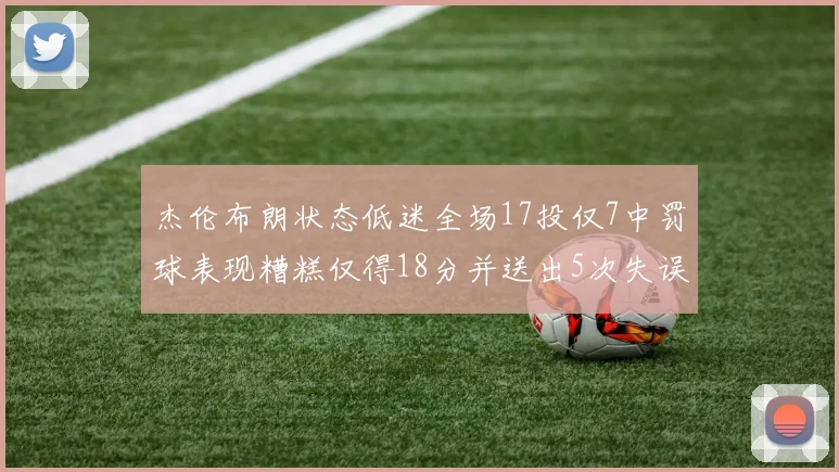 杰伦布朗状态低迷全场17投仅7中罚球表现糟糕仅得18分并送出5次失误