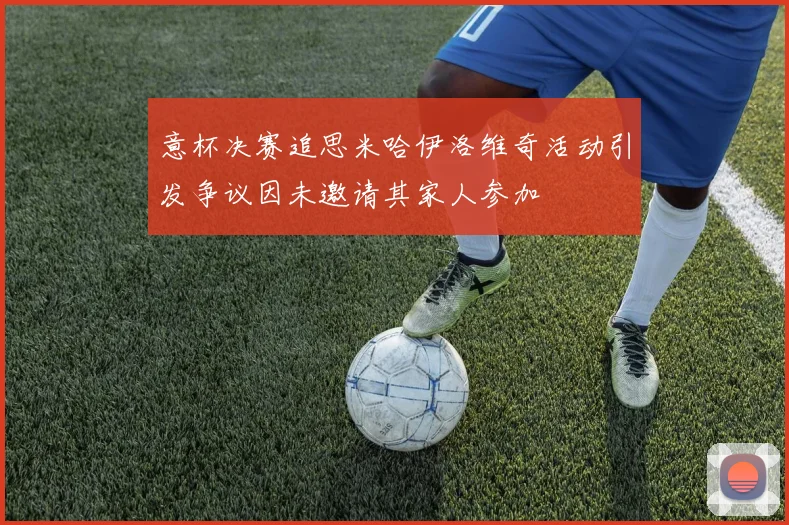 意杯决赛追思米哈伊洛维奇活动引发争议因未邀请其家人参加
