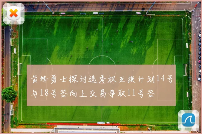 黄蜂勇士探讨选秀权互换计划14号与18号签向上交易争取11号签