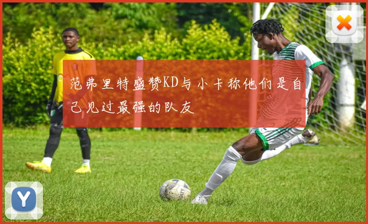 范弗里特盛赞KD与小卡称他们是自己见过最强的队友