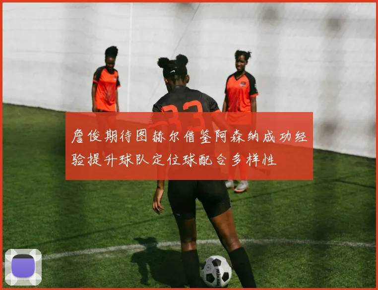 詹俊期待图赫尔借鉴阿森纳成功经验提升球队定位球配合多样性